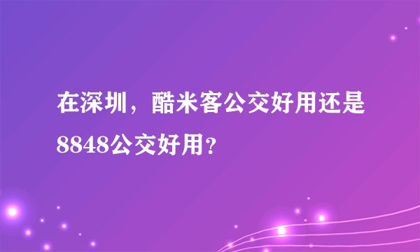 在深圳，酷米客公交好用还是8848公交好用？