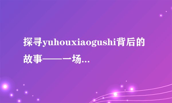 探寻yuhouxiaogushi背后的故事——一场别开生面的文化之旅