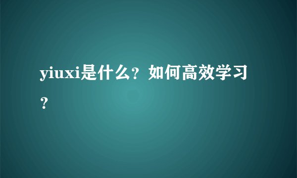 yiuxi是什么？如何高效学习？