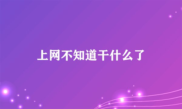 上网不知道干什么了