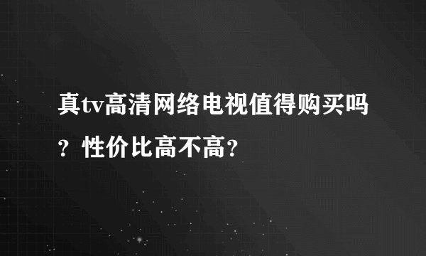 真tv高清网络电视值得购买吗？性价比高不高？