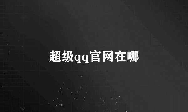 超级qq官网在哪