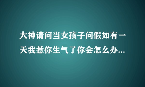 大神请问当女孩子问假如有一天我惹你生气了你会怎么办我怎么高情商回答在线等