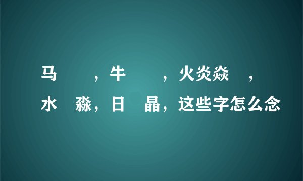 马騳骉，牛牪犇，火炎焱燚，水沝淼，日昍晶，这些字怎么念