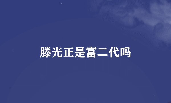 滕光正是富二代吗