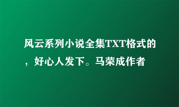 风云系列小说全集TXT格式的，好心人发下。马荣成作者