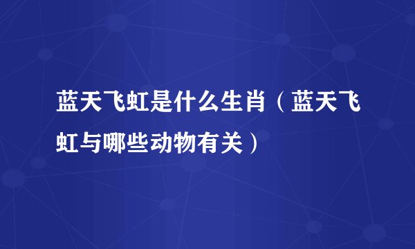 蓝天飞虹是什么生肖（蓝天飞虹与哪些动物有关）