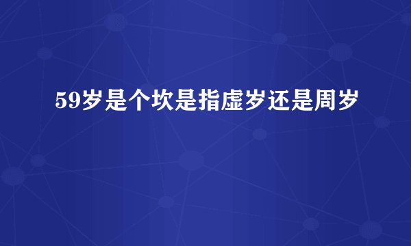 59岁是个坎是指虚岁还是周岁