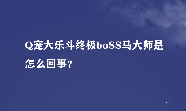Q宠大乐斗终极boSS马大师是怎么回事？