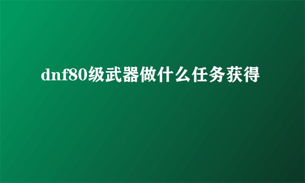 dnf80级武器做什么任务获得