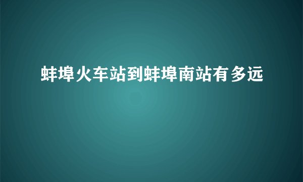 蚌埠火车站到蚌埠南站有多远