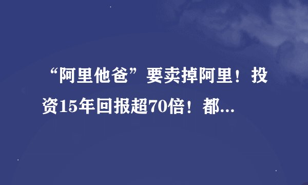 “阿里他爸”要卖掉阿里!投资15年回报超70倍!都是TA的功劳?