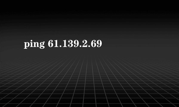 ping 61.139.2.69
