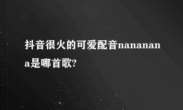 抖音很火的可爱配音nananana是哪首歌?