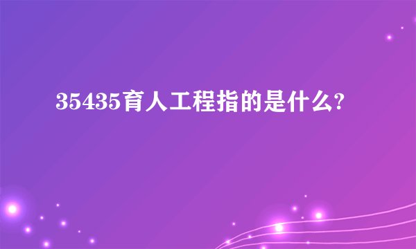 35435育人工程指的是什么?