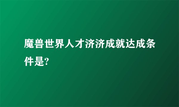 魔兽世界人才济济成就达成条件是?