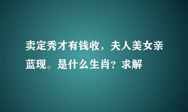 卖定秀才有钱收，夫人美女亲蓝现。是什么生肖？求解