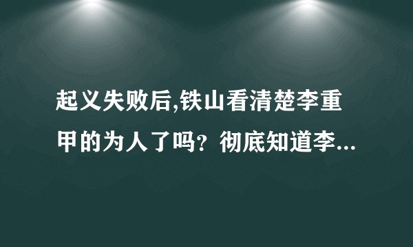 起义失败后,铁山看清楚李重甲的为人了吗？彻底知道李重甲是个两边都想捞好处的阴谋家了吗？