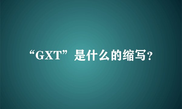 “GXT”是什么的缩写？