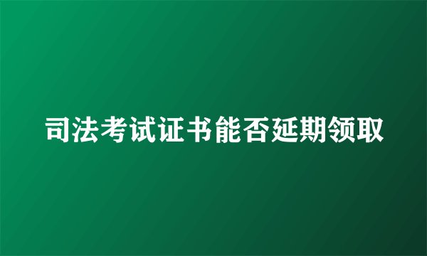 司法考试证书能否延期领取