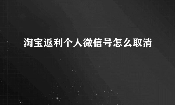 淘宝返利个人微信号怎么取消