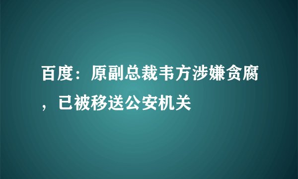 百度：原副总裁韦方涉嫌贪腐，已被移送公安机关