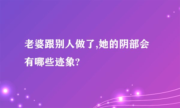 老婆跟别人做了,她的阴部会有哪些迹象?