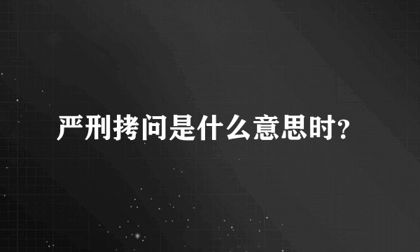 严刑拷问是什么意思时？