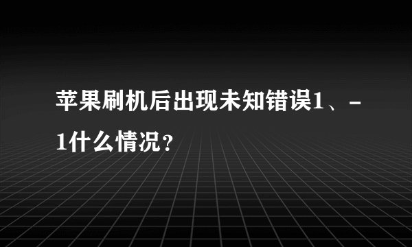 苹果刷机后出现未知错误1、-1什么情况?