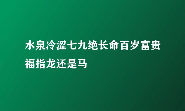 水泉冷涩七九绝长命百岁富贵福指龙还是马