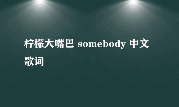 柠檬大嘴巴 somebody 中文歌词