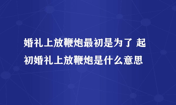 婚礼上放鞭炮最初是为了 起初婚礼上放鞭炮是什么意思