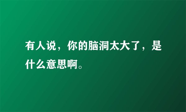 有人说，你的脑洞太大了，是什么意思啊。