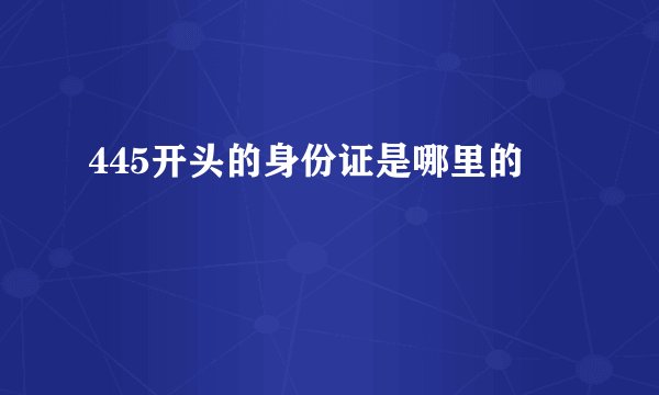 445开头的身份证是哪里的