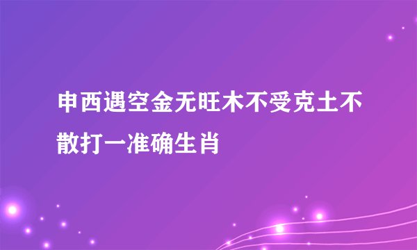 申西遇空金无旺木不受克土不散打一准确生肖
