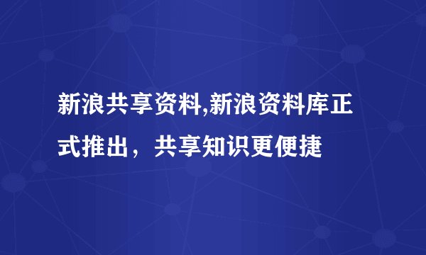 新浪共享资料,新浪资料库正式推出，共享知识更便捷