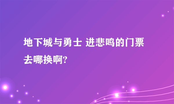地下城与勇士 进悲鸣的门票 去哪换啊?