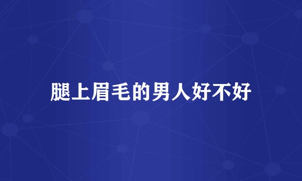 腿上眉毛的男人好不好