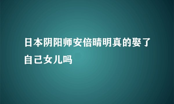日本阴阳师安倍晴明真的娶了自己女儿吗