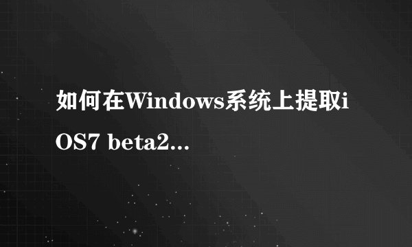 如何在Windows系统上提取iOS7 beta2固件文件？