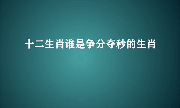 十二生肖谁是争分夺秒的生肖