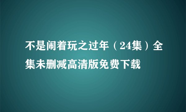 不是闹着玩之过年（24集）全集未删减高清版免费下载