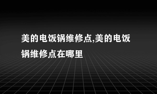 美的电饭锅维修点,美的电饭锅维修点在哪里
