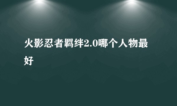 火影忍者羁绊2.0哪个人物最好