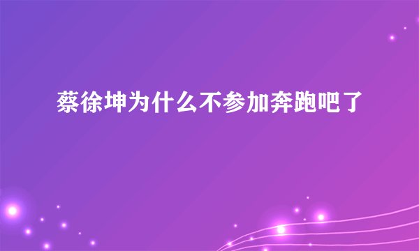蔡徐坤为什么不参加奔跑吧了