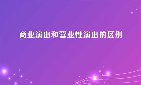 商业演出和营业性演出的区别