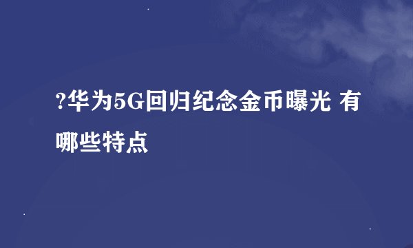 ?华为5G回归纪念金币曝光 有哪些特点