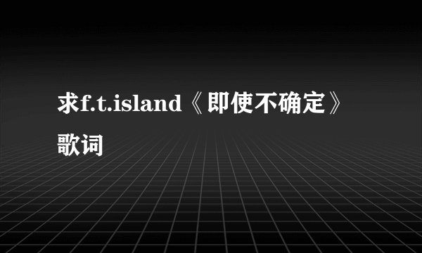 求f.t.island《即使不确定》歌词