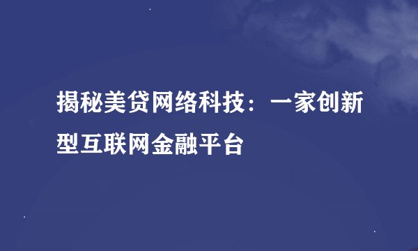 揭秘美贷网络科技：一家创新型互联网金融平台