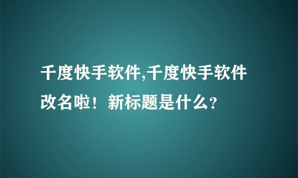 千度快手软件,千度快手软件改名啦！新标题是什么？